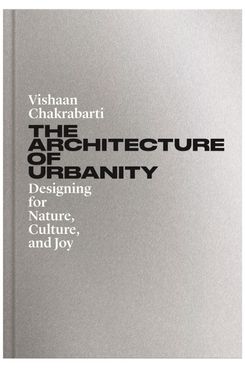 ‘The Architecture of Urbanity: Designing for Nature, Culture, and Joy’ by Vishaan Chakrabarti